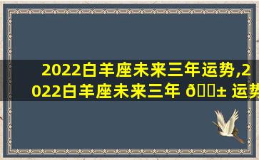 2022白羊座未来三年运势,2022白羊座未来三年 🐱 运势如何